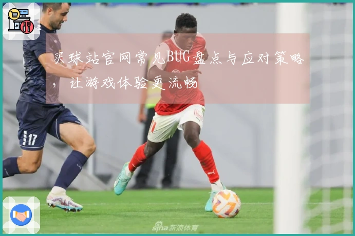 买球站官网常见BUG盘点与应对策略，让游戏体验更流畅