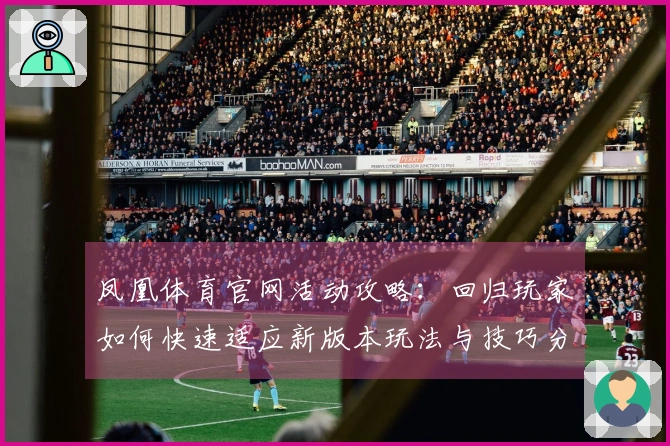 凤凰体育官网活动攻略：回归玩家如何快速适应新版本玩法与技巧分享