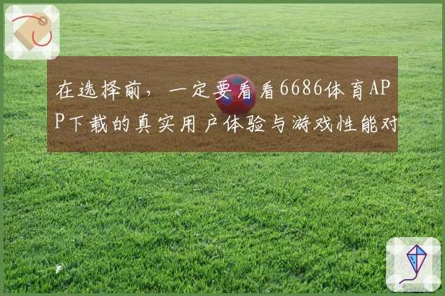 在选择前，一定要看看6686体育APP下载的真实用户体验与游戏性能对比！