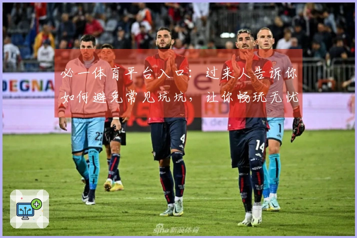 必一体育平台入口：过来人告诉你如何避免常见坑坑，让你畅玩无忧
