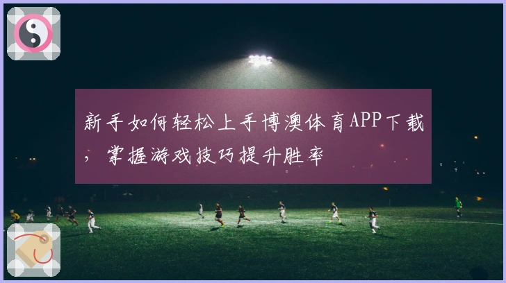 新手如何轻松上手博澳体育APP下载，掌握游戏技巧提升胜率
