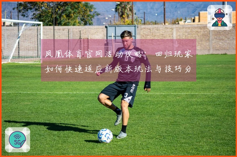 凤凰体育官网活动攻略：回归玩家如何快速适应新版本玩法与技巧分享