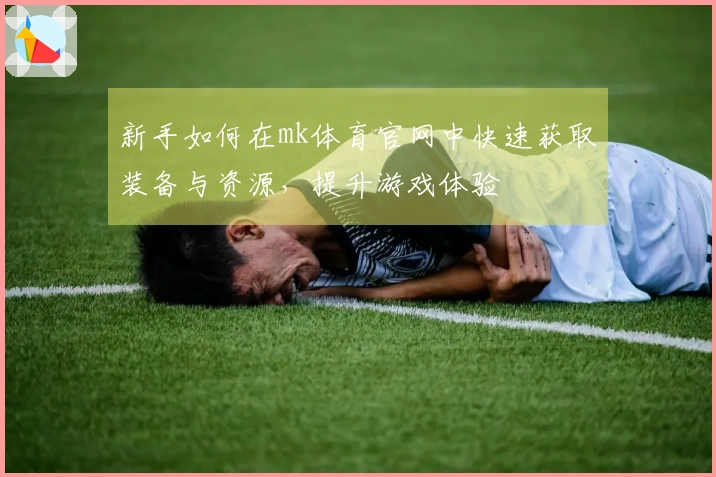 新手如何在mk体育官网中快速获取装备与资源，提升游戏体验
