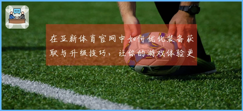 在亚新体育官网中如何优化装备获取与升级技巧，让你的游戏体验更上一层楼